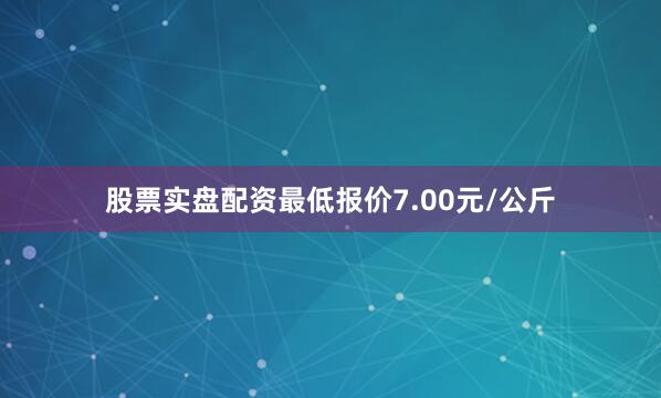 股票实盘配资最低报价7.00元/公斤