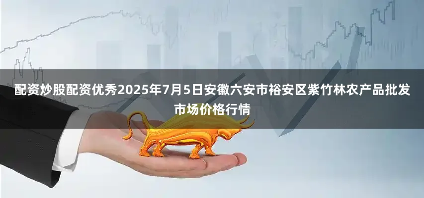 配资炒股配资优秀2025年7月5日安徽六安市裕安区紫竹林农产品批发市场价格行情