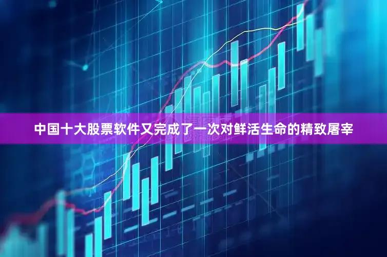 中国十大股票软件又完成了一次对鲜活生命的精致屠宰
