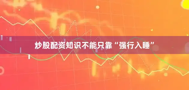炒股配资知识不能只靠“强行入睡”