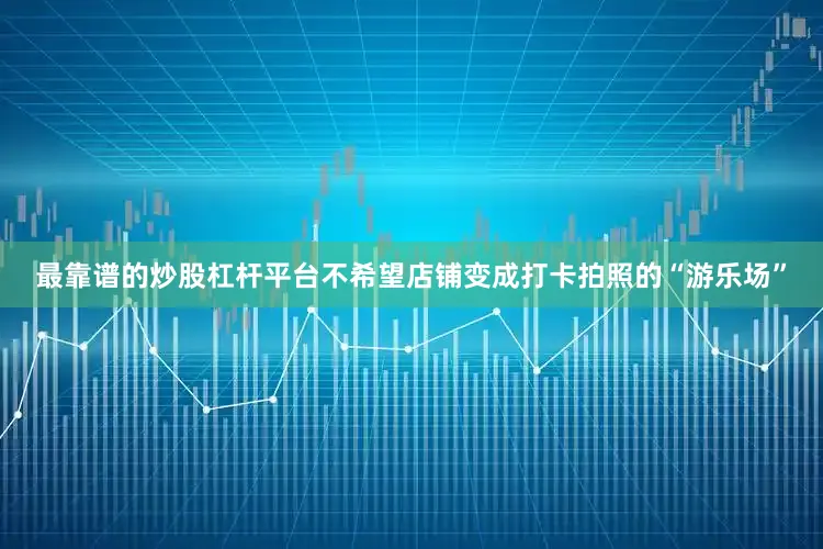 最靠谱的炒股杠杆平台不希望店铺变成打卡拍照的“游乐场”