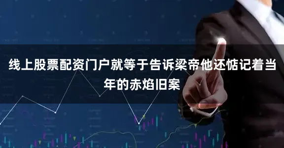 线上股票配资门户就等于告诉梁帝他还惦记着当年的赤焰旧案