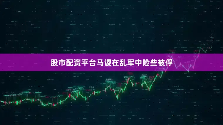股市配资平台马谡在乱军中险些被俘