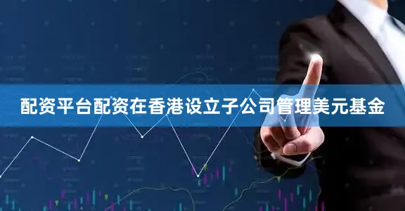 配资平台配资在香港设立子公司管理美元基金