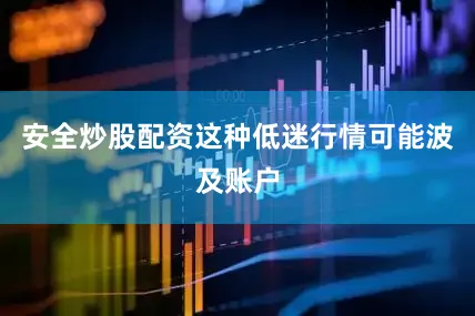 安全炒股配资这种低迷行情可能波及账户