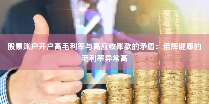 股票账户开户高毛利率与高应收账款的矛盾：诺辉健康的毛利率异常高
