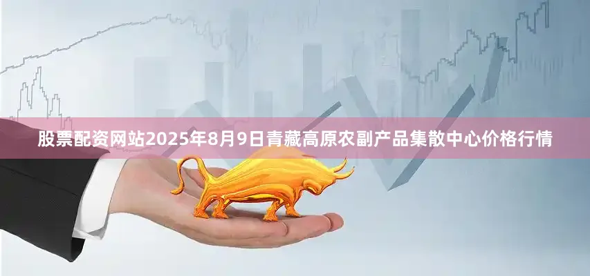 股票配资网站2025年8月9日青藏高原农副产品集散中心价格行情