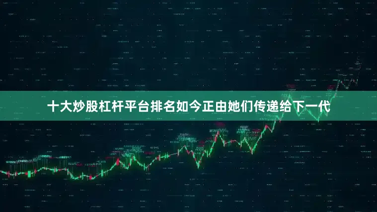 十大炒股杠杆平台排名如今正由她们传递给下一代