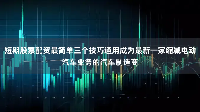 短期股票配资最简单三个技巧通用成为最新一家缩减电动汽车业务的汽车制造商