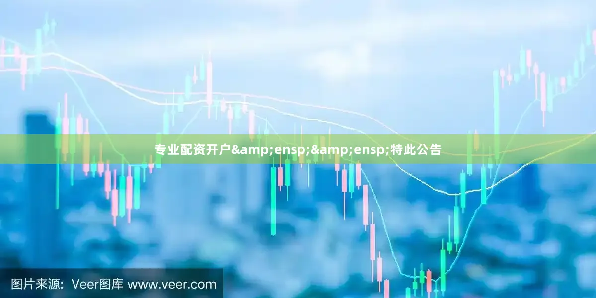 专业配资开户&ensp;&ensp;特此公告